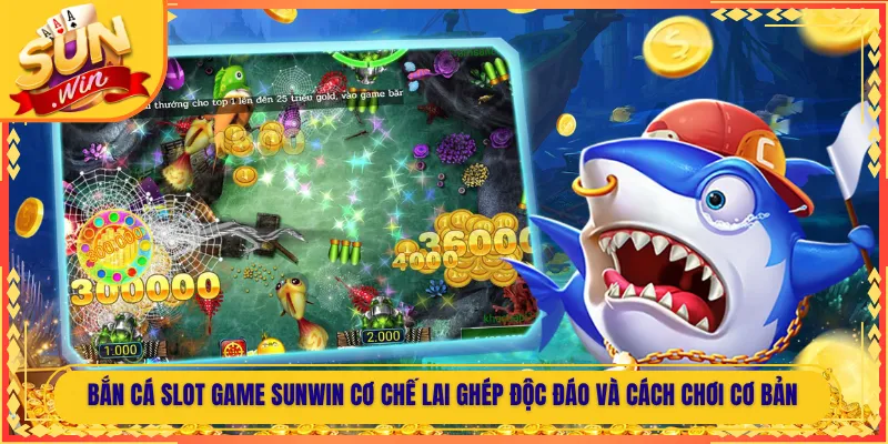 Bắn Cá Slot Game Sunwin Cơ Chế Lai Ghép Độc Đáo Và Cách Chơi Cơ Bản