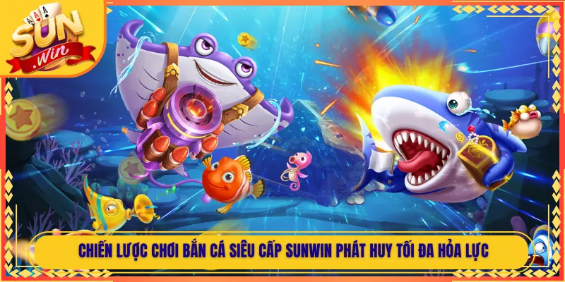 Chiến Lược Chơi Bắn Cá Siêu Cấp Sunwin Phát Huy Tối Đa Hỏa Lực