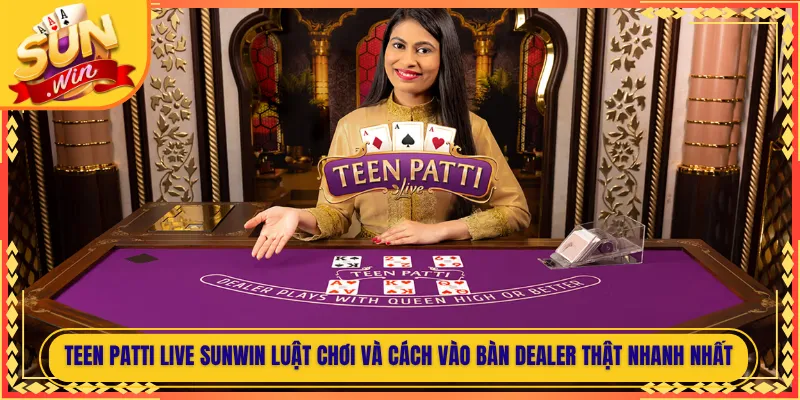 Teen Patti Live Sunwin Luật Chơi Và Cách Vào Bàn Dealer Thật Nhanh Nhất