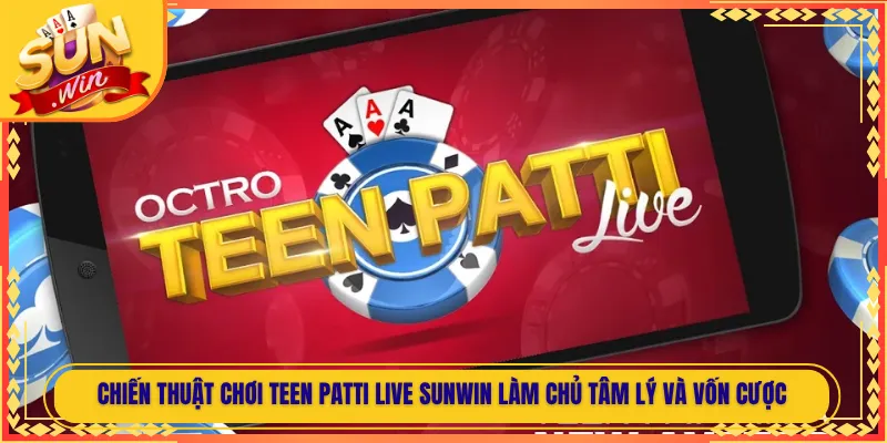 Chiến Thuật Chơi Teen Patti Live Sunwin Làm Chủ Tâm Lý Và Vốn Cược